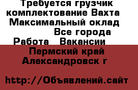 Требуется грузчик комплектование.Вахта. › Максимальный оклад ­ 79 200 - Все города Работа » Вакансии   . Пермский край,Александровск г.